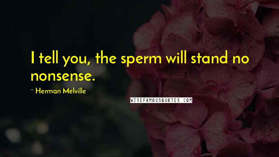 Herman Melville Quotes: I tell you, the sperm will stand no nonsense.