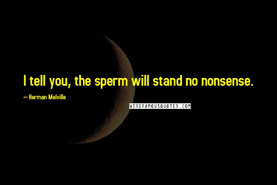 Herman Melville Quotes: I tell you, the sperm will stand no nonsense.