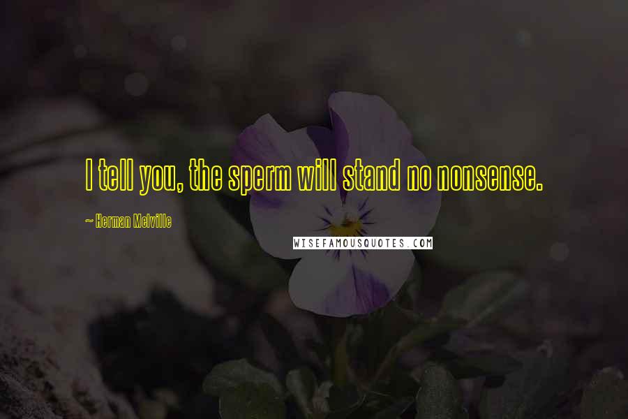 Herman Melville Quotes: I tell you, the sperm will stand no nonsense.