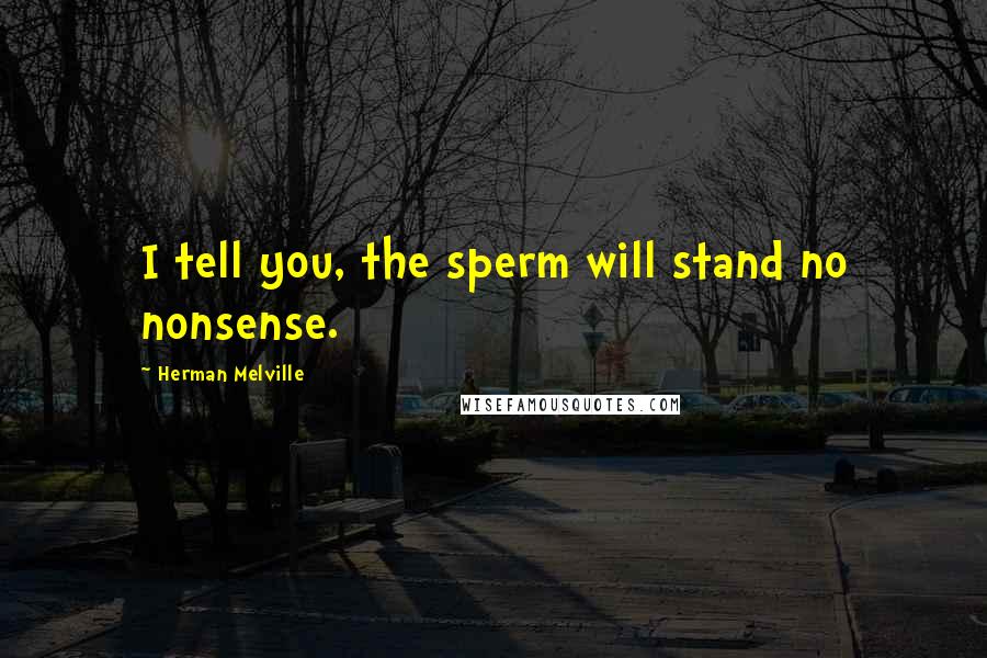 Herman Melville Quotes: I tell you, the sperm will stand no nonsense.