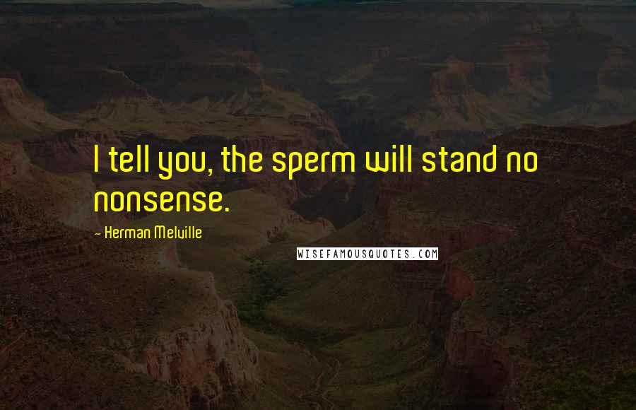 Herman Melville Quotes: I tell you, the sperm will stand no nonsense.