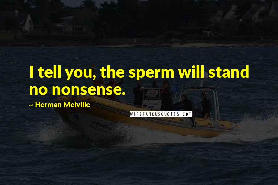 Herman Melville Quotes: I tell you, the sperm will stand no nonsense.