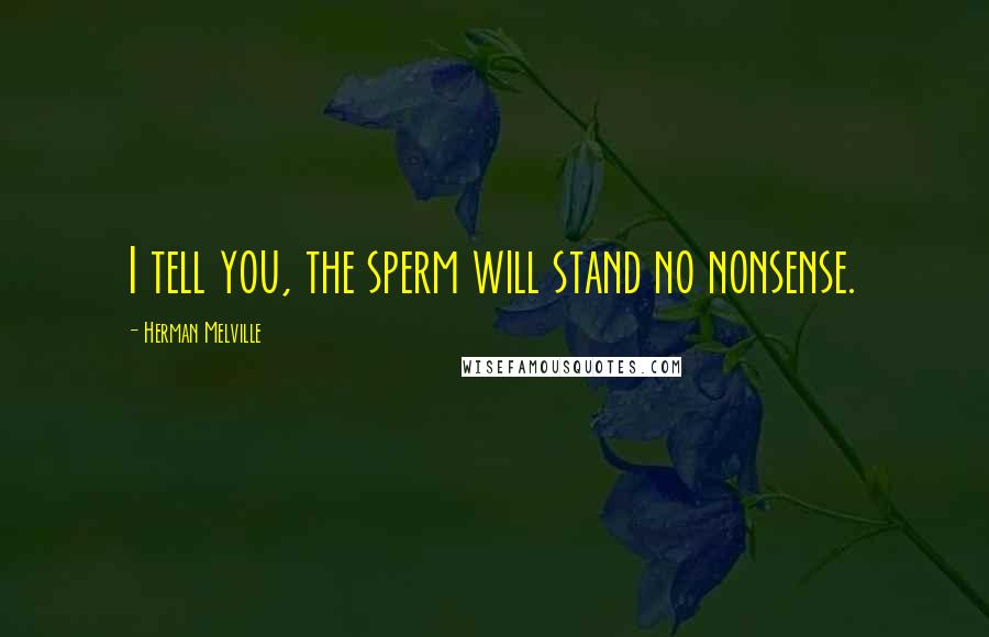 Herman Melville Quotes: I tell you, the sperm will stand no nonsense.