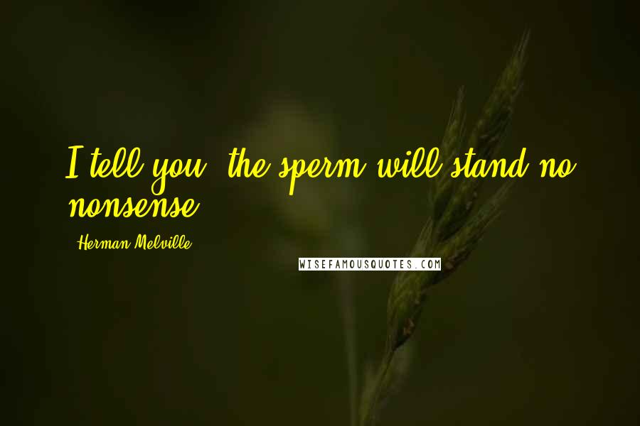 Herman Melville Quotes: I tell you, the sperm will stand no nonsense.