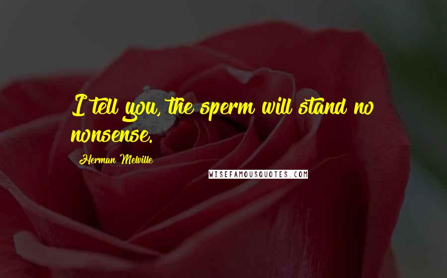 Herman Melville Quotes: I tell you, the sperm will stand no nonsense.