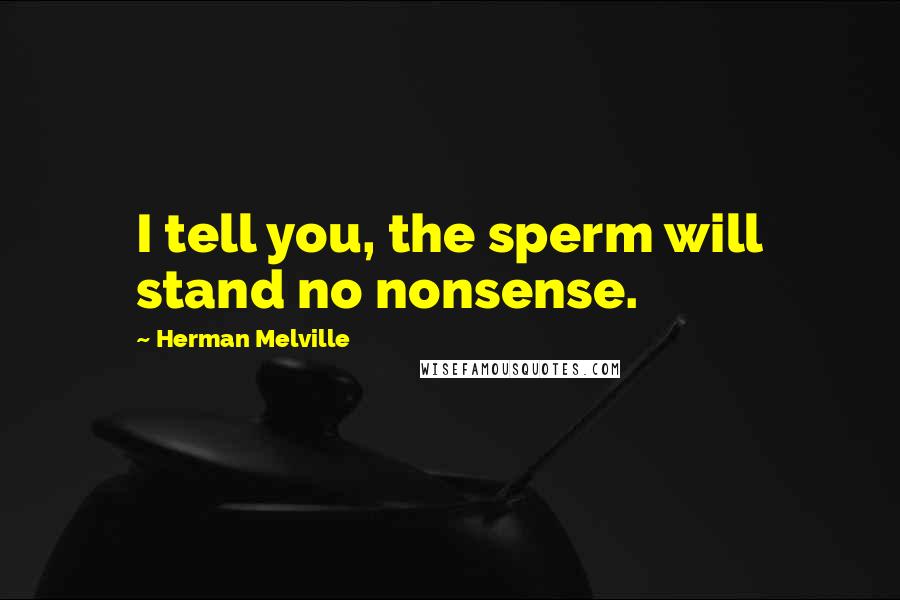 Herman Melville Quotes: I tell you, the sperm will stand no nonsense.