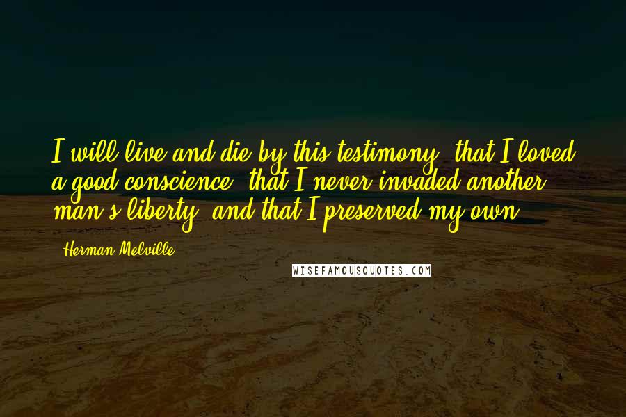 Herman Melville Quotes: I will live and die by this testimony: that I loved a good conscience; that I never invaded another man's liberty; and that I preserved my own.