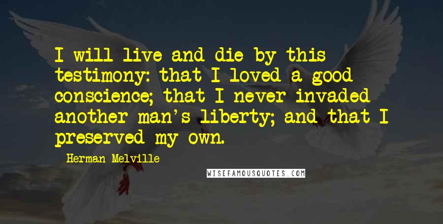 Herman Melville Quotes: I will live and die by this testimony: that I loved a good conscience; that I never invaded another man's liberty; and that I preserved my own.