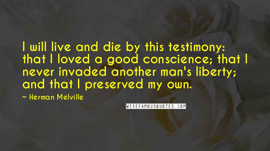 Herman Melville Quotes: I will live and die by this testimony: that I loved a good conscience; that I never invaded another man's liberty; and that I preserved my own.