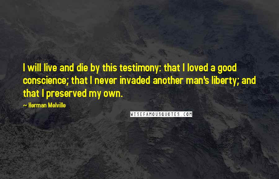 Herman Melville Quotes: I will live and die by this testimony: that I loved a good conscience; that I never invaded another man's liberty; and that I preserved my own.