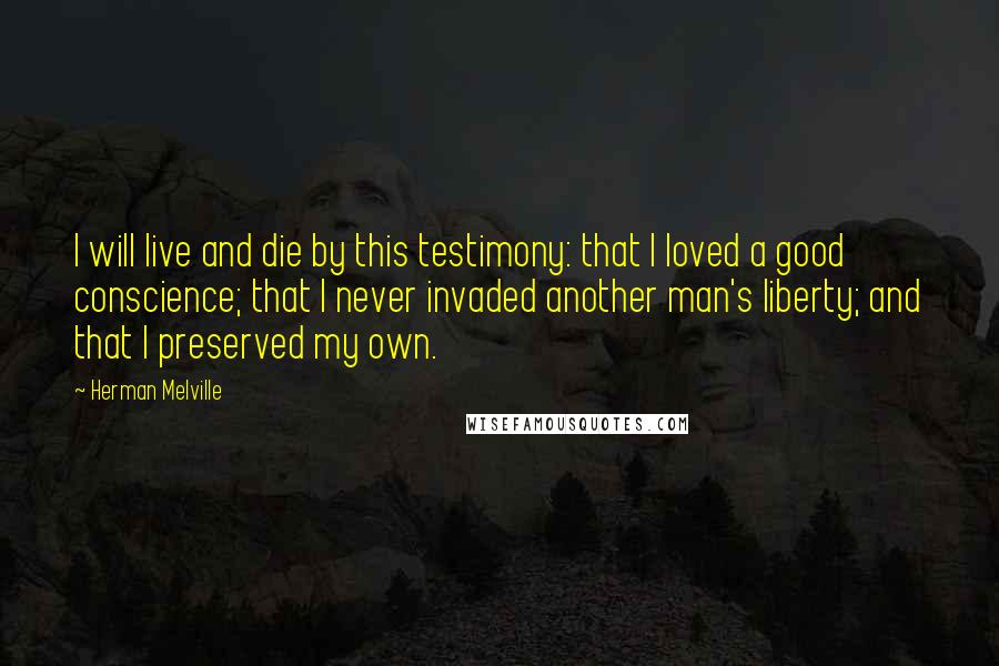 Herman Melville Quotes: I will live and die by this testimony: that I loved a good conscience; that I never invaded another man's liberty; and that I preserved my own.