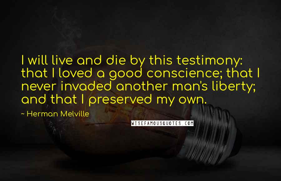 Herman Melville Quotes: I will live and die by this testimony: that I loved a good conscience; that I never invaded another man's liberty; and that I preserved my own.