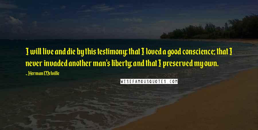 Herman Melville Quotes: I will live and die by this testimony: that I loved a good conscience; that I never invaded another man's liberty; and that I preserved my own.