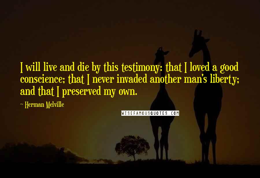 Herman Melville Quotes: I will live and die by this testimony: that I loved a good conscience; that I never invaded another man's liberty; and that I preserved my own.