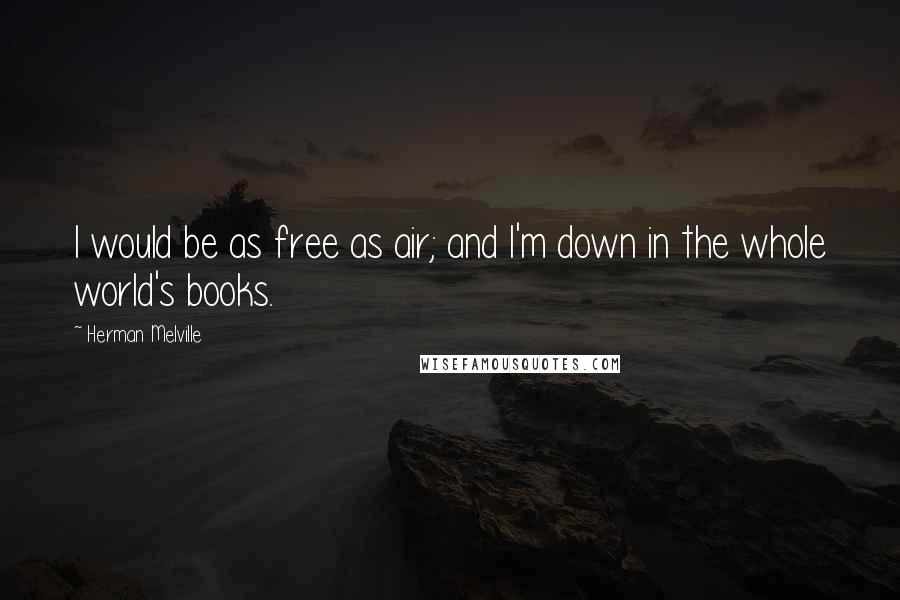 Herman Melville Quotes: I would be as free as air; and I'm down in the whole world's books.
