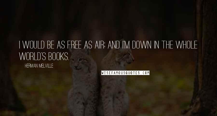 Herman Melville Quotes: I would be as free as air; and I'm down in the whole world's books.
