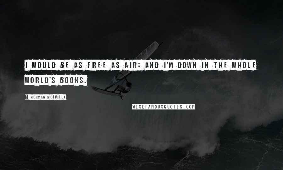 Herman Melville Quotes: I would be as free as air; and I'm down in the whole world's books.