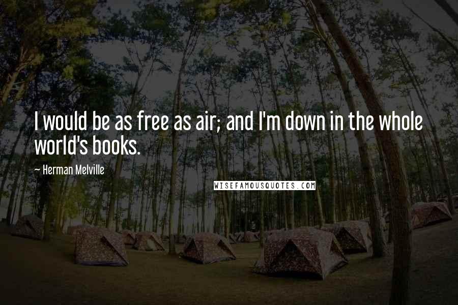Herman Melville Quotes: I would be as free as air; and I'm down in the whole world's books.