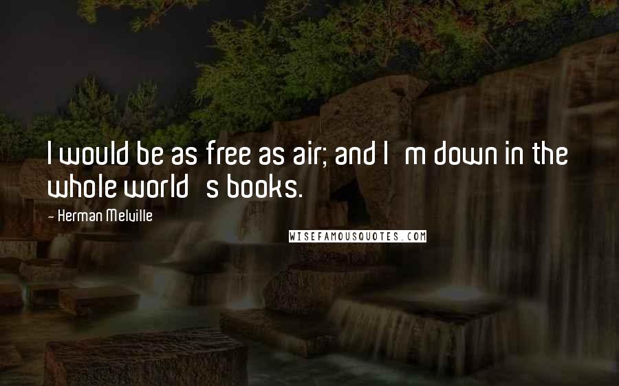 Herman Melville Quotes: I would be as free as air; and I'm down in the whole world's books.