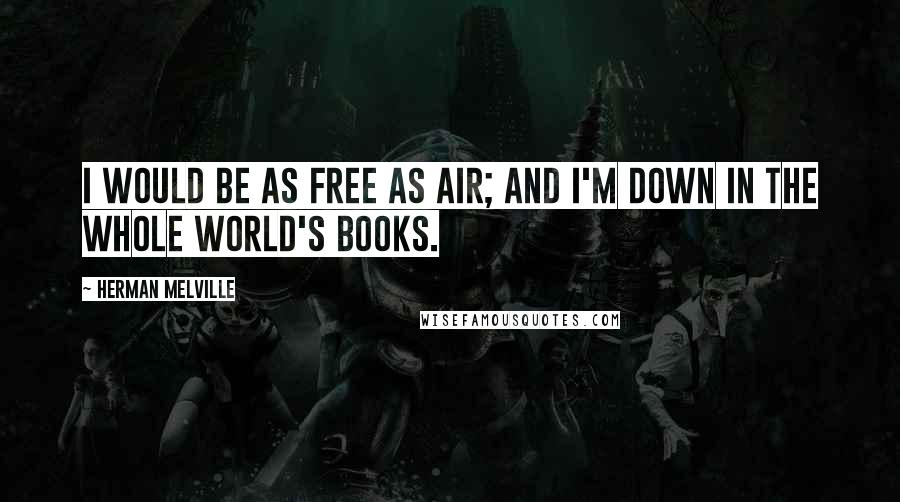 Herman Melville Quotes: I would be as free as air; and I'm down in the whole world's books.