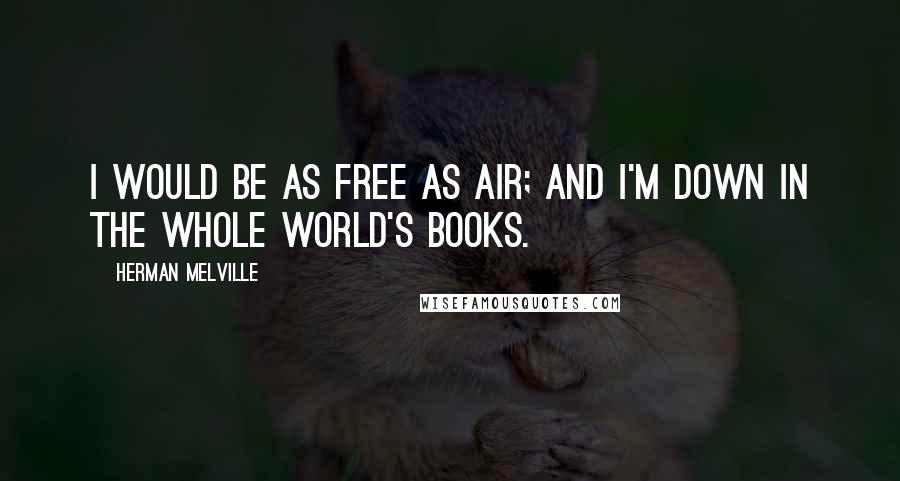 Herman Melville Quotes: I would be as free as air; and I'm down in the whole world's books.