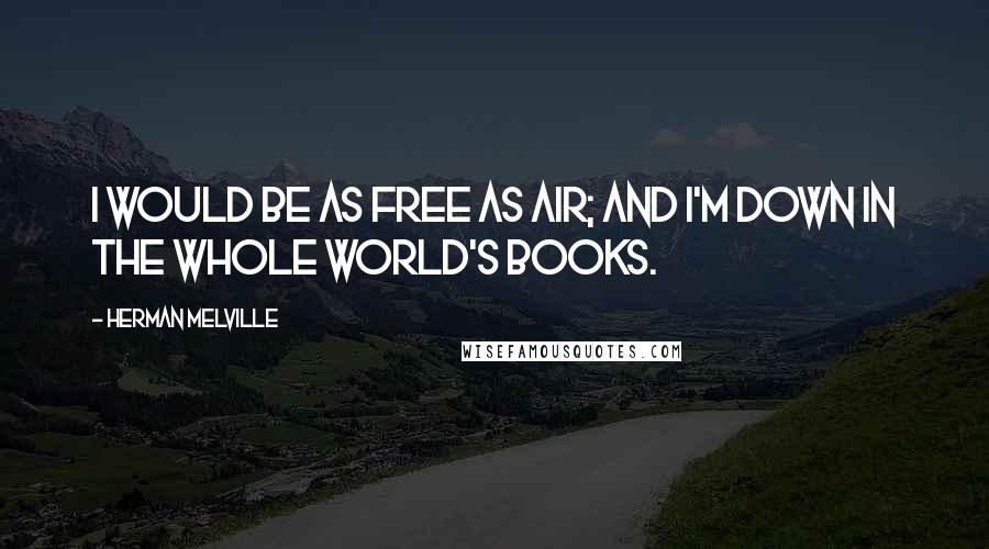 Herman Melville Quotes: I would be as free as air; and I'm down in the whole world's books.