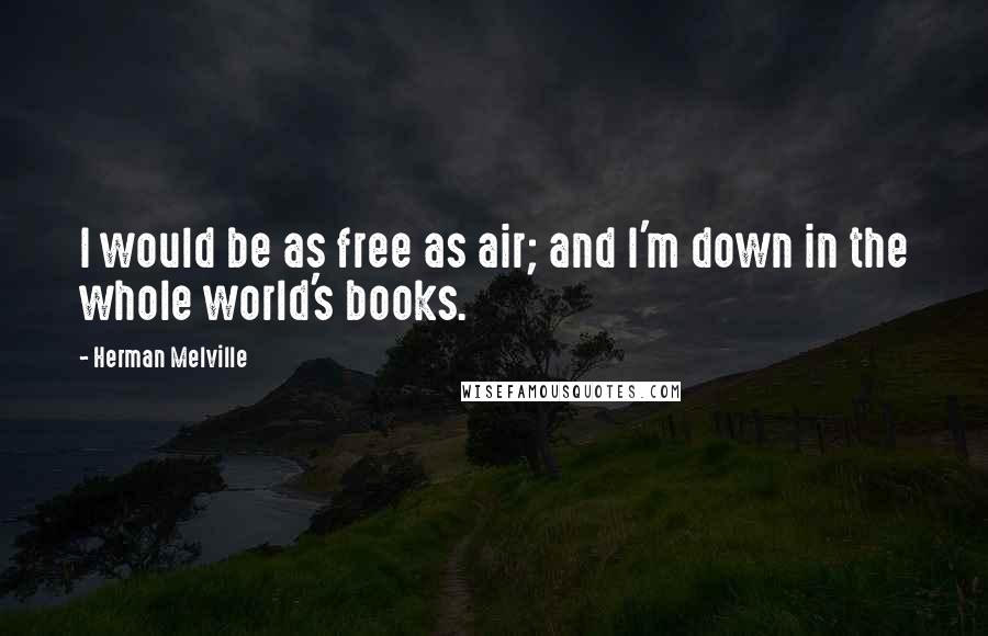 Herman Melville Quotes: I would be as free as air; and I'm down in the whole world's books.