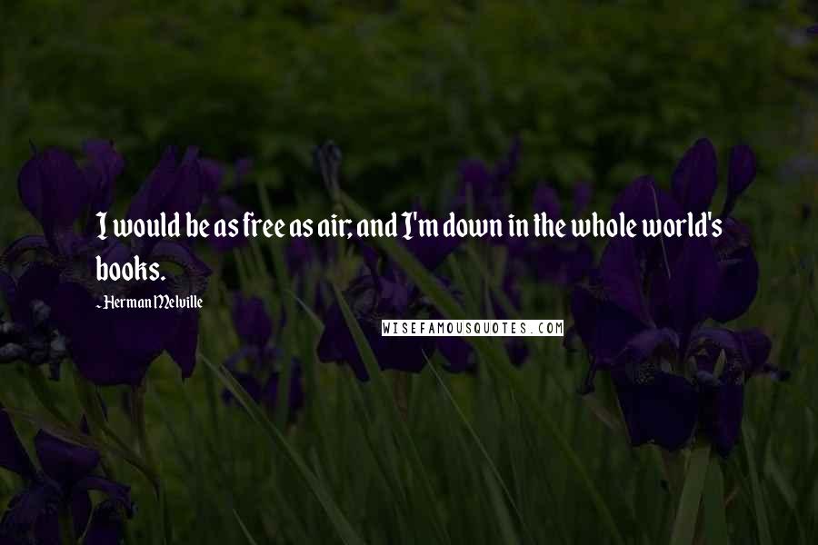Herman Melville Quotes: I would be as free as air; and I'm down in the whole world's books.