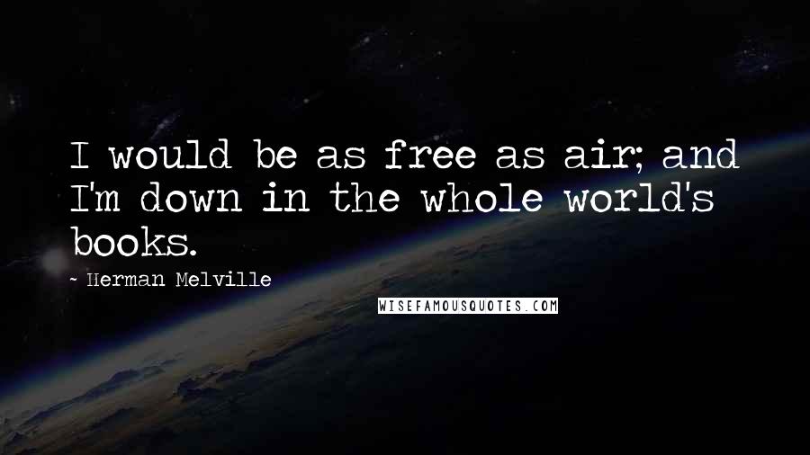 Herman Melville Quotes: I would be as free as air; and I'm down in the whole world's books.