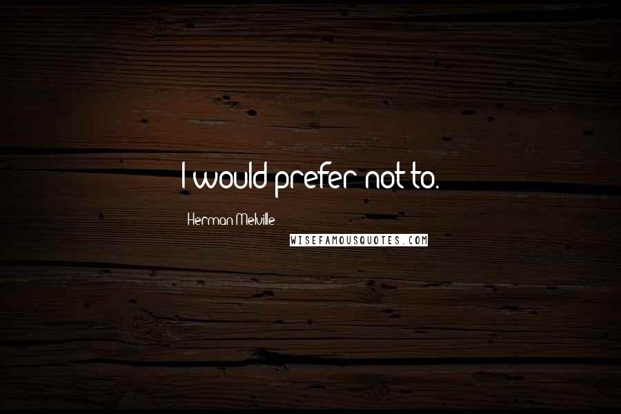 Herman Melville Quotes: I would prefer not to.
