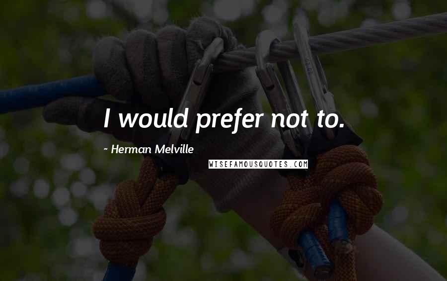 Herman Melville Quotes: I would prefer not to.
