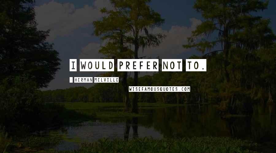Herman Melville Quotes: I would prefer not to.