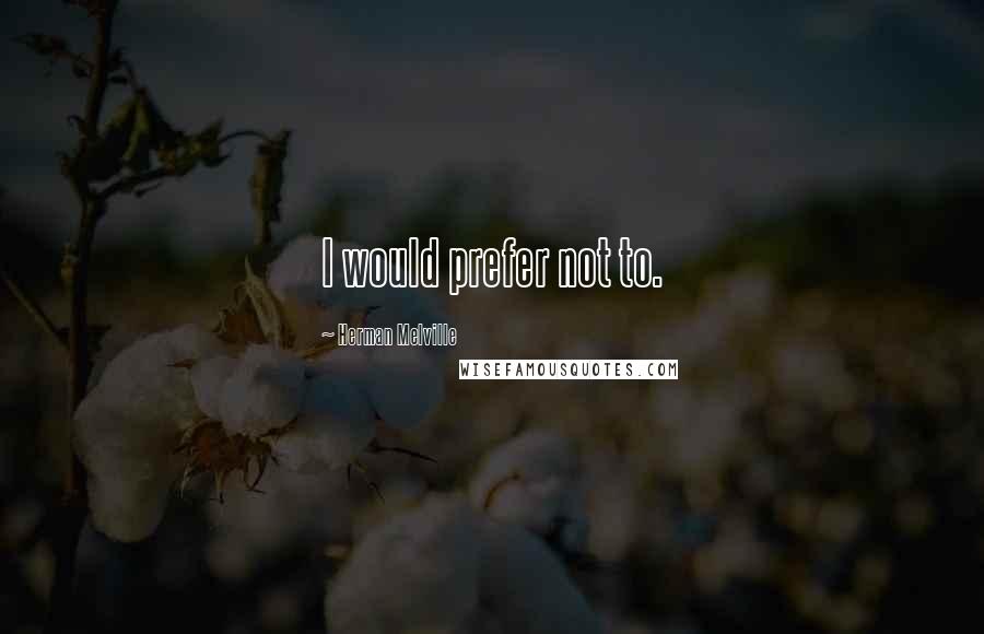 Herman Melville Quotes: I would prefer not to.