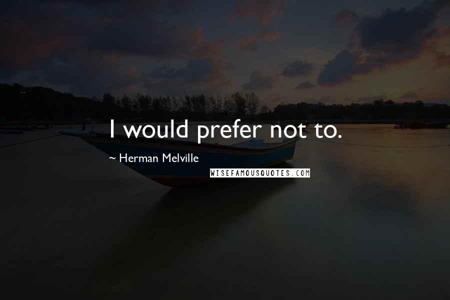 Herman Melville Quotes: I would prefer not to.