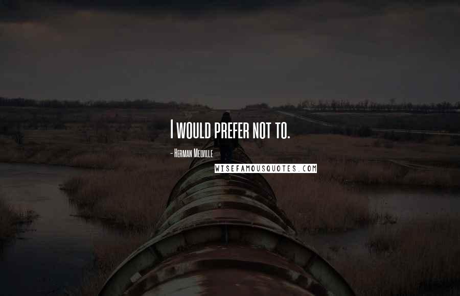Herman Melville Quotes: I would prefer not to.