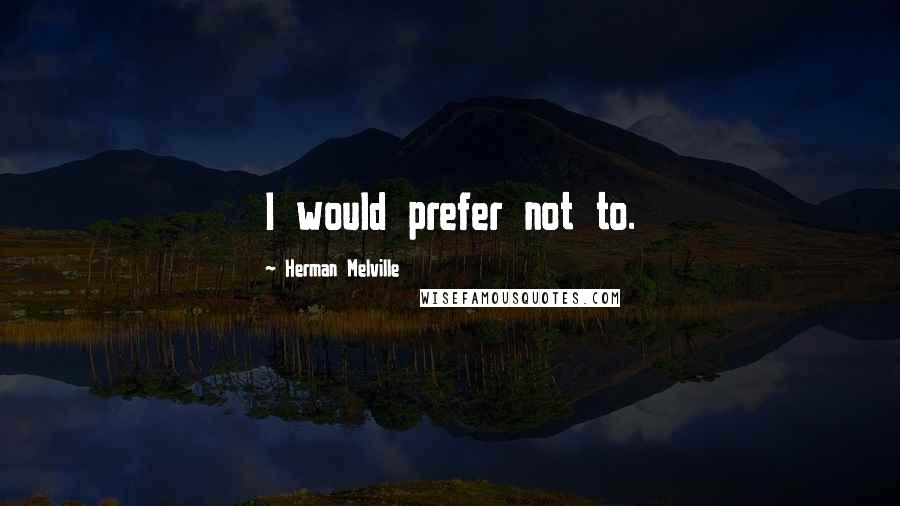Herman Melville Quotes: I would prefer not to.