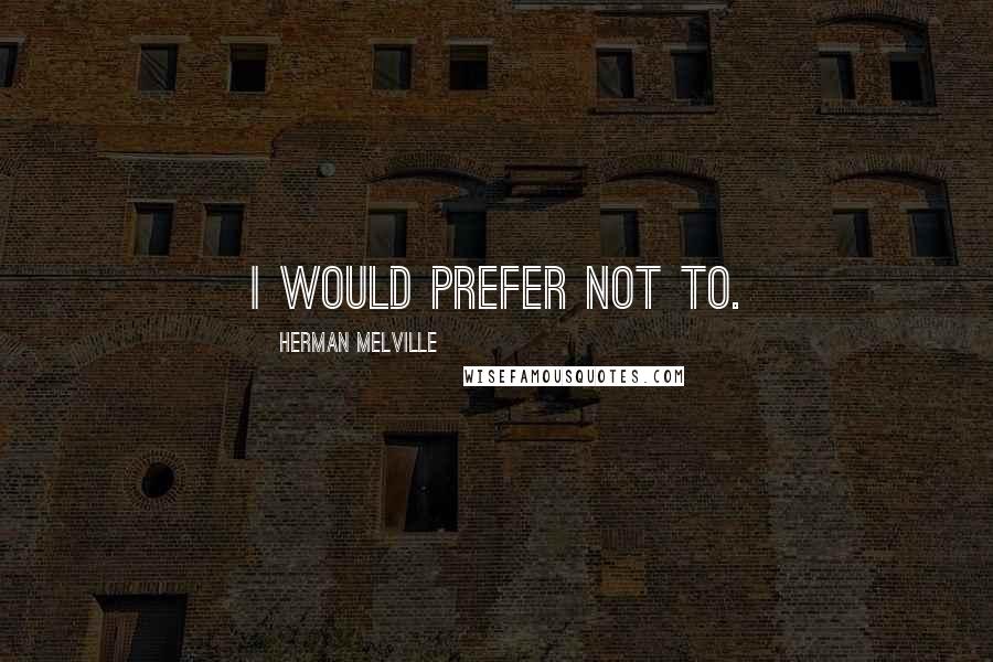 Herman Melville Quotes: I would prefer not to.