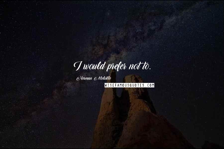 Herman Melville Quotes: I would prefer not to.