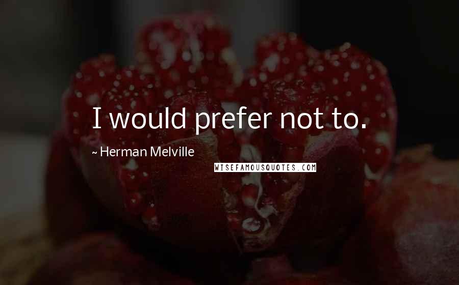 Herman Melville Quotes: I would prefer not to.