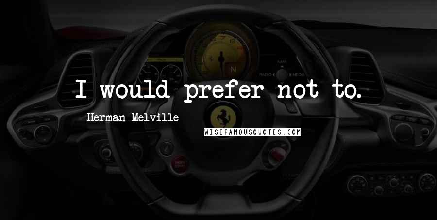 Herman Melville Quotes: I would prefer not to.