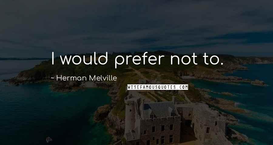 Herman Melville Quotes: I would prefer not to.