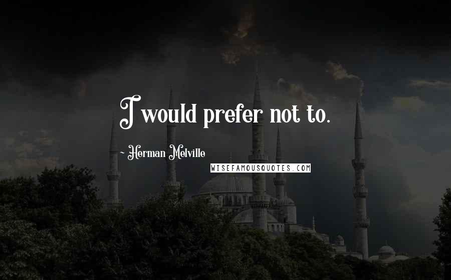 Herman Melville Quotes: I would prefer not to.