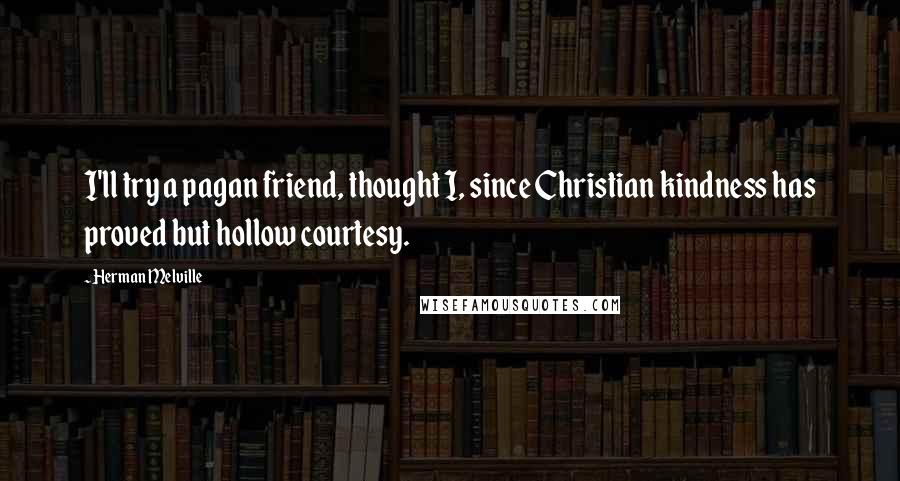 Herman Melville Quotes: I'll try a pagan friend, thought I, since Christian kindness has proved but hollow courtesy.