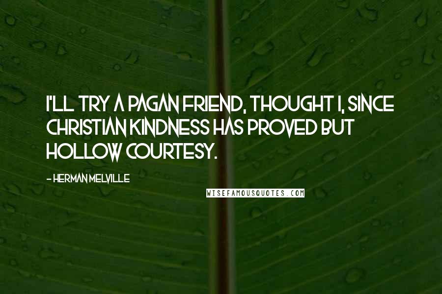 Herman Melville Quotes: I'll try a pagan friend, thought I, since Christian kindness has proved but hollow courtesy.