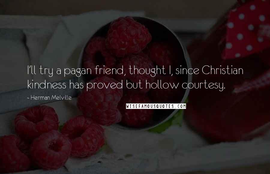 Herman Melville Quotes: I'll try a pagan friend, thought I, since Christian kindness has proved but hollow courtesy.