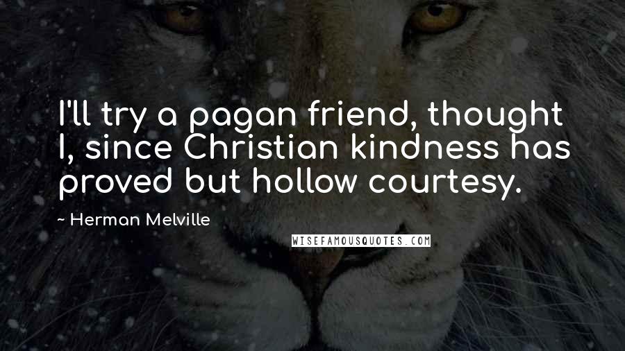 Herman Melville Quotes: I'll try a pagan friend, thought I, since Christian kindness has proved but hollow courtesy.