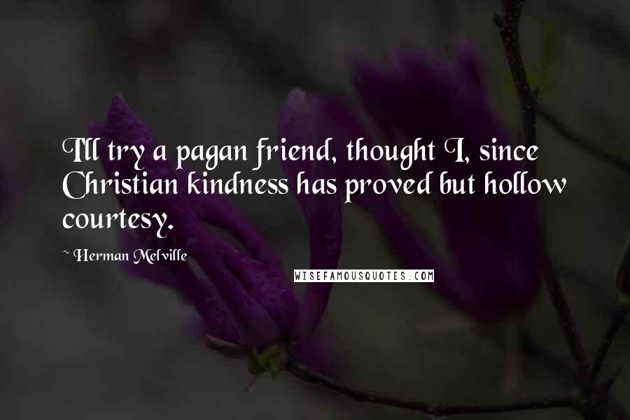 Herman Melville Quotes: I'll try a pagan friend, thought I, since Christian kindness has proved but hollow courtesy.