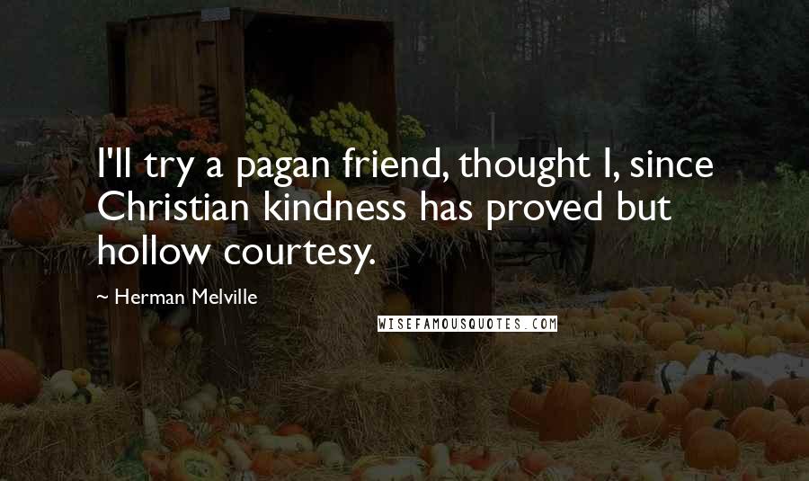 Herman Melville Quotes: I'll try a pagan friend, thought I, since Christian kindness has proved but hollow courtesy.