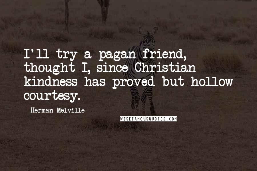 Herman Melville Quotes: I'll try a pagan friend, thought I, since Christian kindness has proved but hollow courtesy.