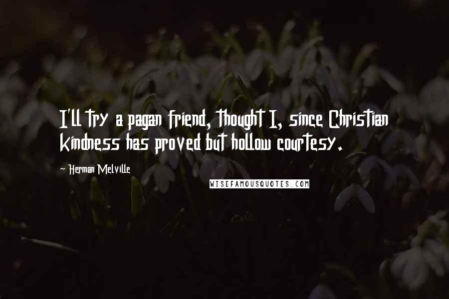 Herman Melville Quotes: I'll try a pagan friend, thought I, since Christian kindness has proved but hollow courtesy.